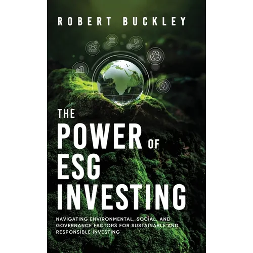 The Power of ESG Investing: Navigating Environmental, Social, and Governance Factors for Sustainable and Responsible Investing