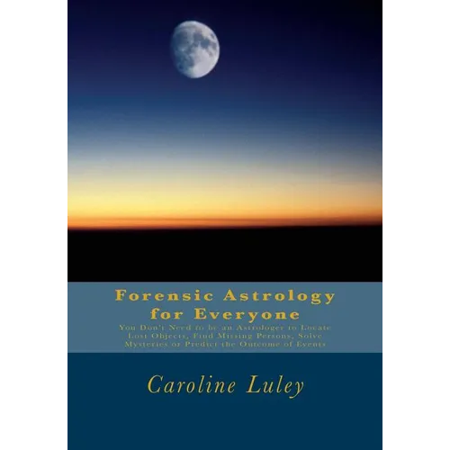 Forensic Astrology for Everyone: You Don't Need to be an Astrologer to Locate Lost Objects, Find Missing Persons, Solve Mysteries or Predict the Outco