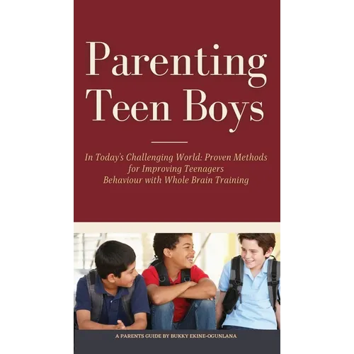 Parenting Teen Boys in Today's Challenging World: Proven Methods for Improving Teenagers Behaviour with Whole Brain Training