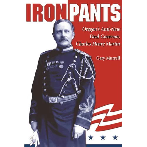 Iron Pants: Oregon's Anti-New Deal Governor, Charles Henry Martin