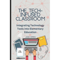 The Tech-Infused Classroom: Integrating Technology into Elementary Education: A Practical Guide for Elementary Teachers and Innovative Tools for Today