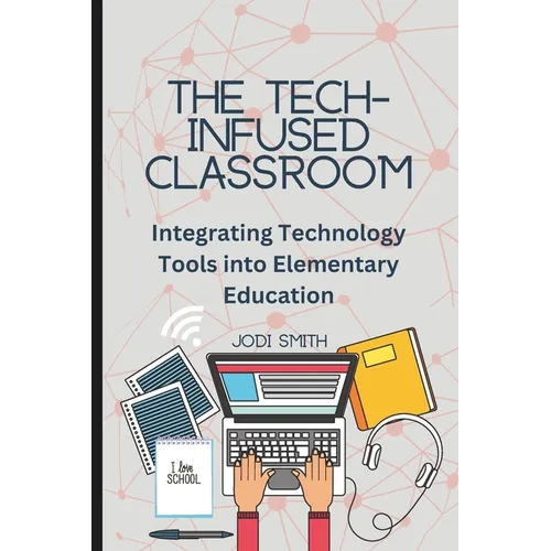 The Tech-Infused Classroom: Integrating Technology into Elementary Education: A Practical Guide for Elementary Teachers and Innovative Tools for Today