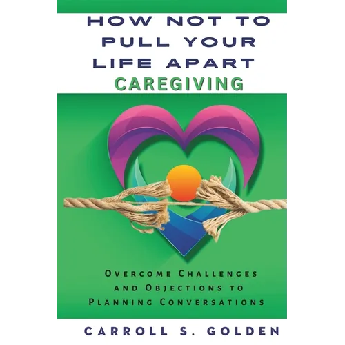 How Not to Pull Your Life Apart Caregiving: Overcome Challenges and Objections to Planning Conversations