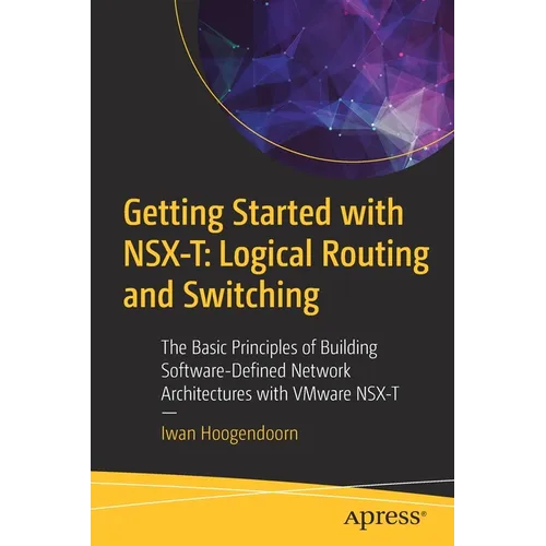 Getting Started with Nsx-T: Logical Routing and Switching: The Basic Principles of Building Software-Defined Network Architectures with Vmware Nsx-T