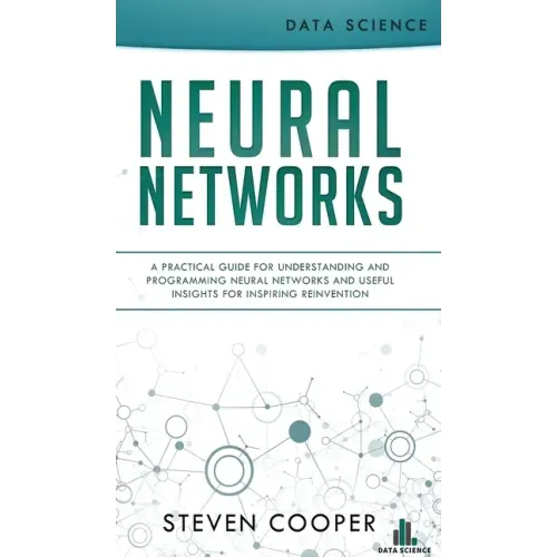 Neural Networks: A Practical Guide For Understanding And Programming Neural Networks And Useful Insights For Inspiring Reinvention