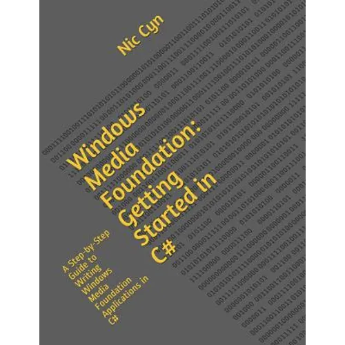 Windows Media Foundation: Getting Started in C#: A Step-by-Step Guide to Writing Windows Media Foundation Applications in C#