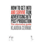 How to Get Into and Survive Film, Advertising and TV Post-Production - The Alternative Guide