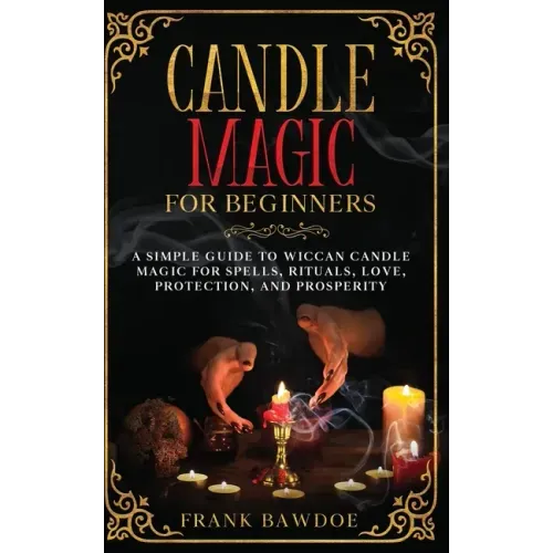 Candle Magic for Beginners: A Simple Guide to Wiccan Candle Magic for Spells, Rituals, Love, Protection, and Prosperity