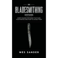 101 Bladesmithing Mistakes: Knife Making Mistakes That Ruin Your Knives and How to Avoid Them