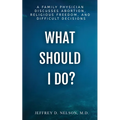 What Should I Do? A Family Physician Discusses Abortion, Religious Freedom, and Difficult Decisions