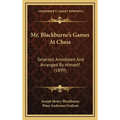 Mr. Blackburne's Games At Chess: Selected, Annotated And Arranged By Himself (1899)