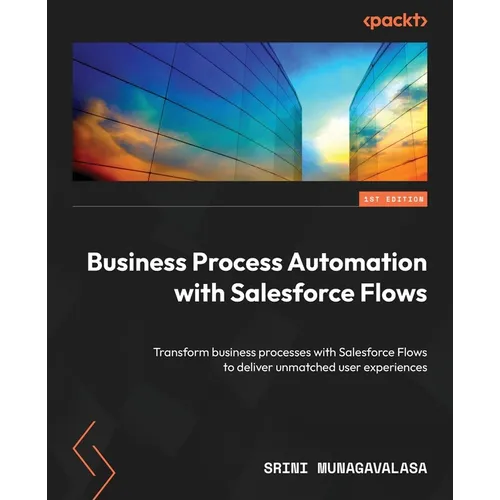 Business Process Automation with Salesforce Flows: Transform business processes with Salesforce Flows to deliver unmatched user experiences