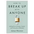 How to Break Up with Anyone: Letting Go of Friends, Family, and Everyone In-Between