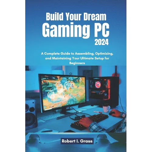 Build Your Dream Gaming PC 2024: A Complete Guide to Assembling, Optimizing, and Maintaining Your Ultimate Setup for Beginners