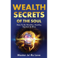 Wealth Secrets of The Soul: How to Be Wealthy, Healthy, Opulent & Wise!