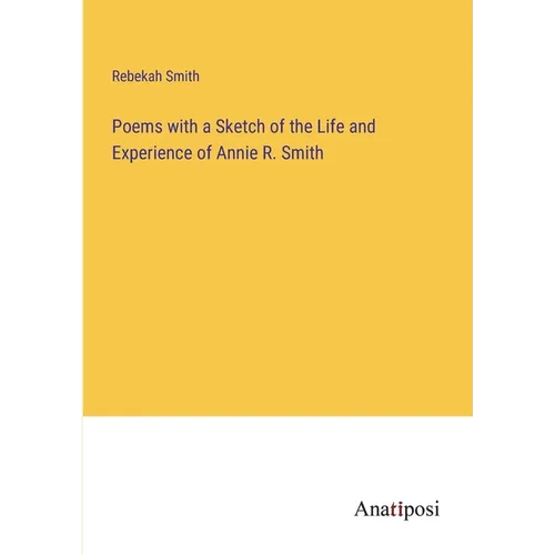 Poems with a Sketch of the Life and Experience of Annie R. Smith