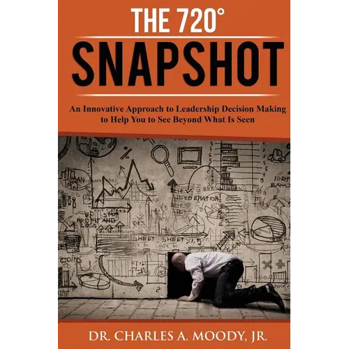 The 720 Snapshot: An Innovative Approach to Leadership Decision Making to Help You See Beyond What Is Seen