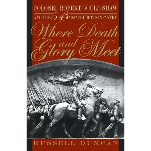 Where Death and Glory Meet: Colonel Robert Gould Shaw and the 54th Massachusetts Infantry
