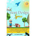 Cricut Design Space: Your Specific Guide On Cricut Design Space, To Know At The Best How It Works And Transform Your Project Ideas From Thoughts To Re