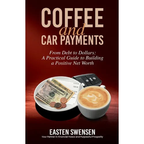 Coffee and Car Payments: From Debt to Dollars: A Practical Guide to Building a Positive Net Worth