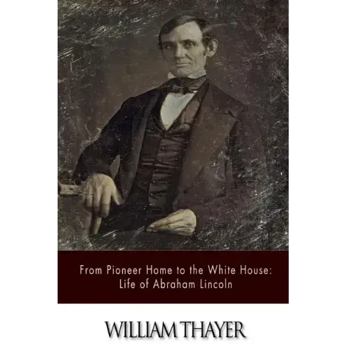 From Pioneer Home to the White House: Life of Abraham Lincoln