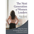 The Next Generation of Women Leaders: What You Need to Lead but Won't Learn in Business School