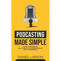 Podcasting Made Simple: The Step by Step Guide on How to Start a Successful Podcast from the Ground up