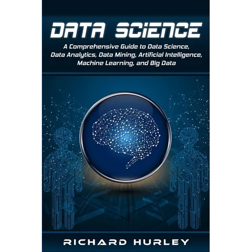 Data Science: A Comprehensive Guide to Data Science, Data Analytics, Data Mining, Artificial Intelligence, Machine Learning, and Big Data