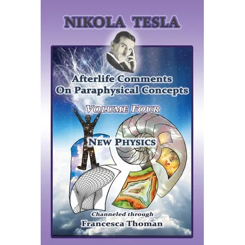 Nikola Tesla: Afterlife Comments On Paraphysical Concepts: Volume Four, New Physics