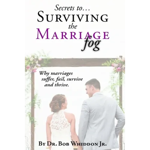 Secrets to Surviving the Marriage Fog: Why marriages suffer, fail, survive and thrive.