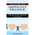 How to Deal With Difficult People: Effective Tips to Deal With Stubborn People (How to Deal With Nasty Customers and Demanding Bosses)