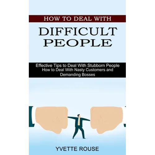 How to Deal With Difficult People: Effective Tips to Deal With Stubborn People (How to Deal With Nasty Customers and Demanding Bosses)