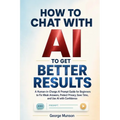 How to Chat With AI to Get Better Results: A Human-in-Charge AI Prompt Guide for Beginners to Fix Weak Answers, Protect Privacy, Save Time, and Use AI