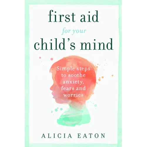 First Aid for your Child's Mind: Simple steps to soothe anxiety, fears and worries