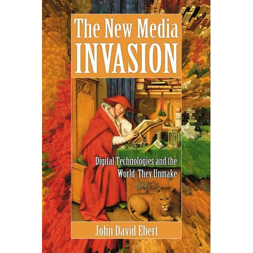 The New Media Invasion: Digital Technologies and the World They Unmake