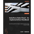 Salesforce Sales Cloud - An Implementation Handbook: A practical guide from design to deployment for driving success in sales