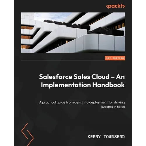 Salesforce Sales Cloud - An Implementation Handbook: A practical guide from design to deployment for driving success in sales
