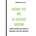 How to Be a Good Mom: Simple Secrets on How to Become a Better Mom