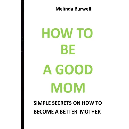 How to Be a Good Mom: Simple Secrets on How to Become a Better Mom