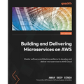 Building and Delivering Microservices on AWS: Master software architecture patterns to develop and deliver microservices to AWS Cloud