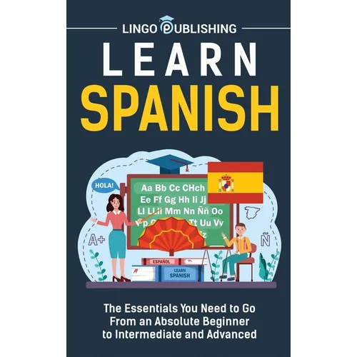 Learn Spanish: The Essentials You Need to Go From an Absolute Beginner to Intermediate and Advanced