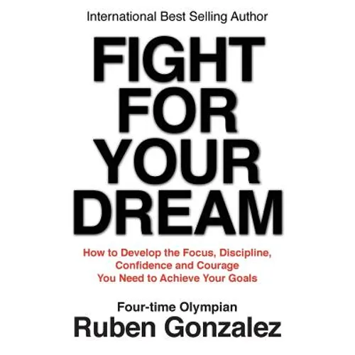 Fight for Your Dream: How to Develop the Focus, Discipline, Confidence and Courage You Need to Achieve Your Goals