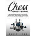 Chess Openings for Beginners: The Complete Guide On How To Learn The Best Opening Tactics, Master Powerful Techniques And How To Outplay Your Opponent
