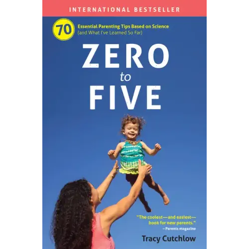 Zero to Five: 70 Essential Parenting Tips Based on Science