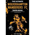 The Ultimate Wolverhampton Wanderers FC Trivia Book: A Collection of Amazing Trivia Quizzes and Fun Facts for Die-Hard Wolves Fans!