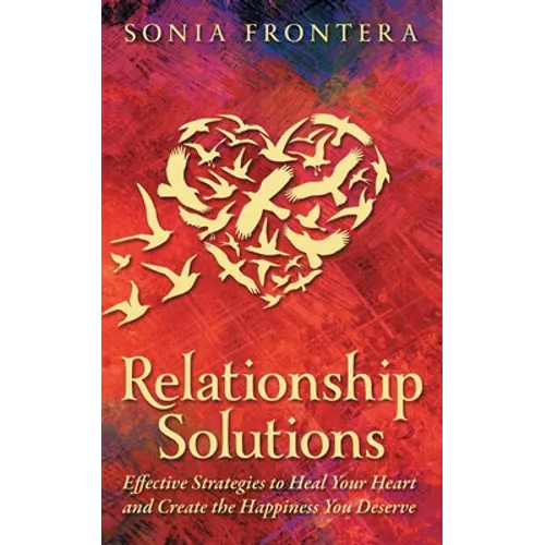 Relationship Solutions: Effective Strategies to Heal Your Heart and Create the Happiness You Deserve