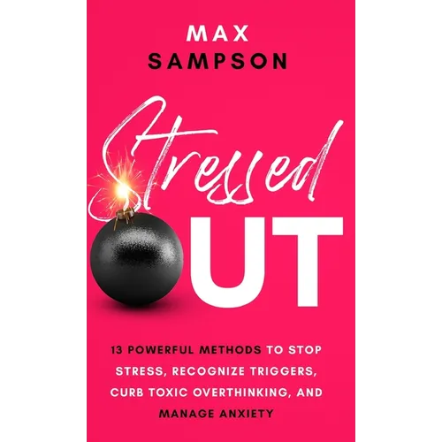 Stressed Out: 13 Powerful Methods to Stop Stress, Recognize Triggers, Curb Toxic Overthinking, and Manage Anxiety