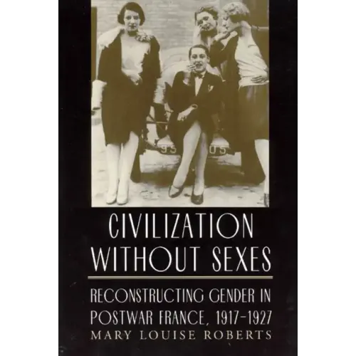 Civilization without Sexes: Reconstructing Gender in Postwar France, 1917-1927