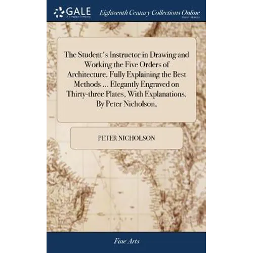 The Student's Instructor in Drawing and Working the Five Orders of Architecture. Fully Explaining the Best Methods ... Elegantly Engraved on Thirty-th