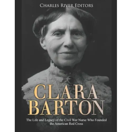 Clara Barton: The Life and Legacy of the Civil War Nurse Who Founded the American Red Cross